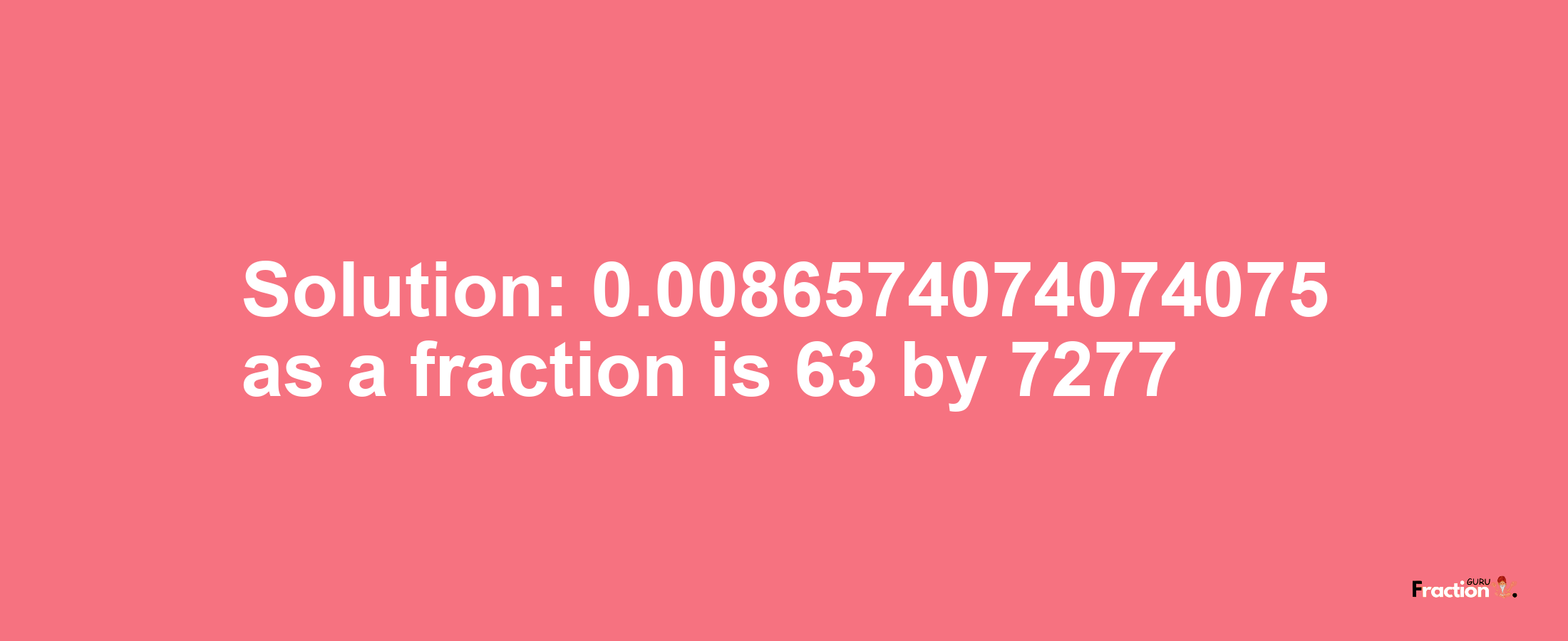 Solution:0.0086574074074075 as a fraction is 63/7277